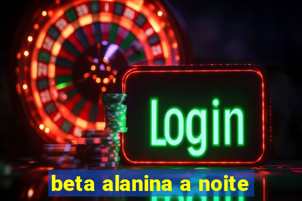 beta alanina a noite